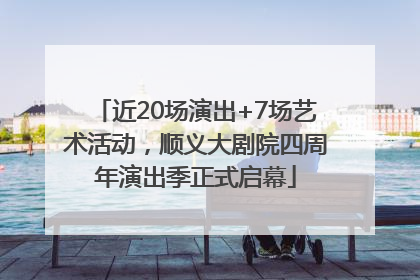 近20场演出+7场艺术活动，顺义大剧院四周年演出季正式启幕