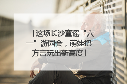 这场长沙童谣“六一”游园会，萌娃把方言玩出新高度