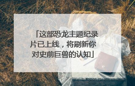 这部恐龙主题纪录片已上线，将刷新你对史前巨兽的认知