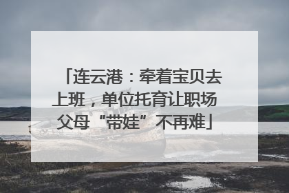 连云港：牵着宝贝去上班，单位托育让职场父母“带娃”不再难