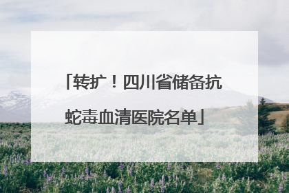 转扩！四川省储备抗蛇毒血清医院名单