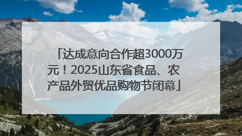 达成意向合作超3000万元！2025山东省食品、农产品外贸优品购物节闭幕