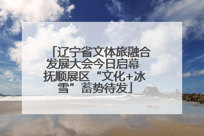 辽宁省文体旅融合发展大会今日启幕 抚顺展区“文化+冰雪”蓄势待发