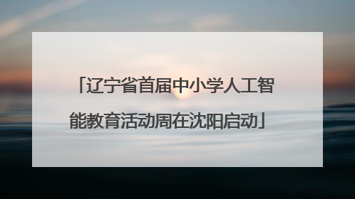 辽宁省首届中小学人工智能教育活动周在沈阳启动