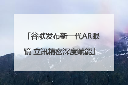 谷歌发布新一代AR眼镜 立讯精密深度赋能