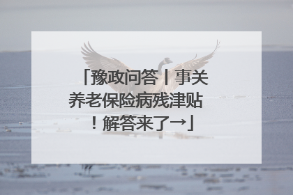 豫政问答丨事关养老保险病残津贴！解答来了→