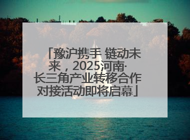 豫沪携手 链动未来，2025河南·长三角产业转移合作对接活动即将启幕
