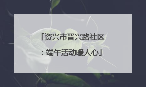 资兴市晋兴路社区：端午活动暖人心