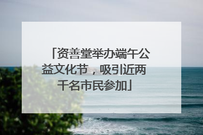 资善堂举办端午公益文化节，吸引近两千名市民参加