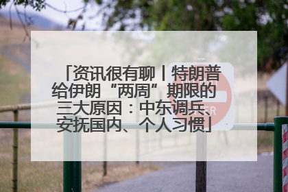 资讯很有聊丨特朗普给伊朗“两周”期限的三大原因：中东调兵、安抚国内、个人习惯
