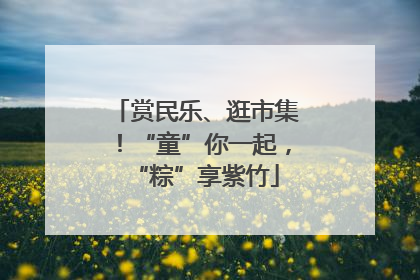 赏民乐、逛市集！“童”你一起，“粽”享紫竹