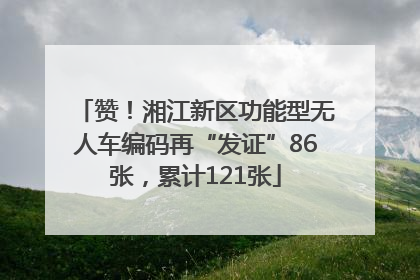 赞！湘江新区功能型无人车编码再“发证”86张，累计121张