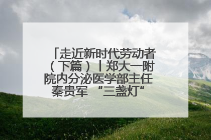 走近新时代劳动者（下篇）丨郑大一附院内分泌医学部主任秦贵军 “三盏灯”下的医者人生
