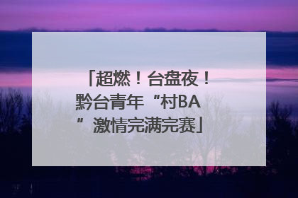 超燃！台盘夜！黔台青年“村BA”激情完满完赛