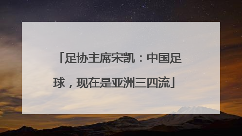 足协主席宋凯：中国足球，现在是亚洲三四流