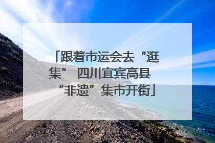 跟着市运会去“逛集” 四川宜宾高县“非遗”集市开街