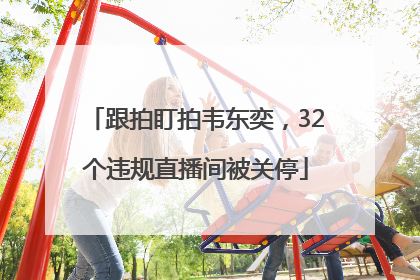 跟拍盯拍韦东奕，32个违规直播间被关停