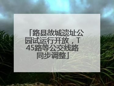 路县故城遗址公园试运行开放，T45路等公交线路同步调整