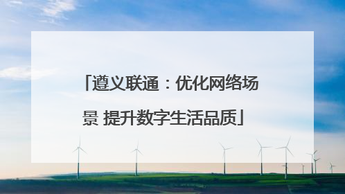 遵义联通：优化网络场景 提升数字生活品质
