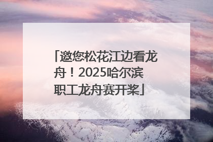 邀您松花江边看龙舟！2025哈尔滨职工龙舟赛开桨