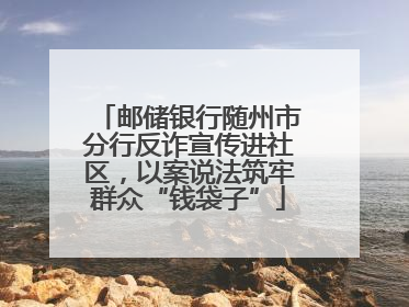 邮储银行随州市分行反诈宣传进社区，以案说法筑牢群众“钱袋子”
