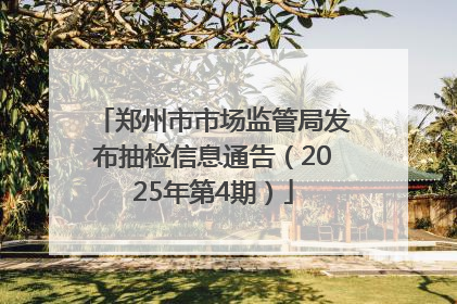 郑州市市场监管局发布抽检信息通告（2025年第4期）