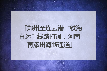 郑州至连云港“铁海直运”线路打通，河南再添出海新通道
