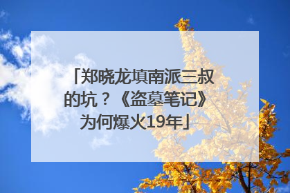 郑晓龙填南派三叔的坑？《盗墓笔记》为何爆火19年