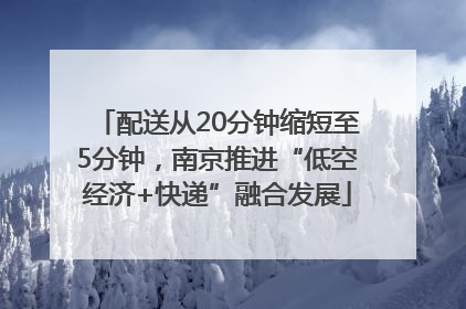 配送从20分钟缩短至5分钟，南京推进“低空经济+快递”融合发展