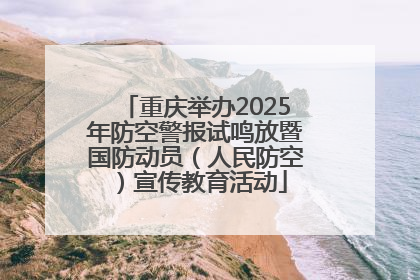 重庆举办2025年防空警报试鸣放暨国防动员（人民防空）宣传教育活动