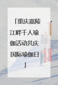 重庆嘉陵江畔千人瑜伽活动共庆国际瑜伽日