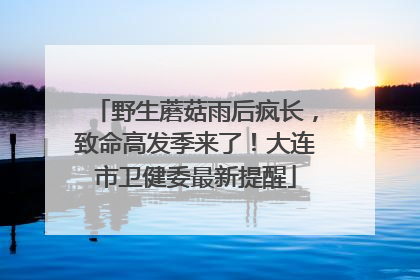 野生蘑菇雨后疯长，致命高发季来了！大连市卫健委最新提醒
