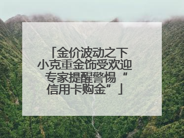 金价波动之下 小克重金饰受欢迎 专家提醒警惕“信用卡购金”