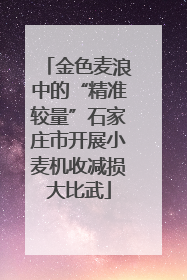 金色麦浪中的“精准较量”石家庄市开展小麦机收减损大比武