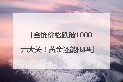 金饰价格跌破1000元大关！黄金还能囤吗