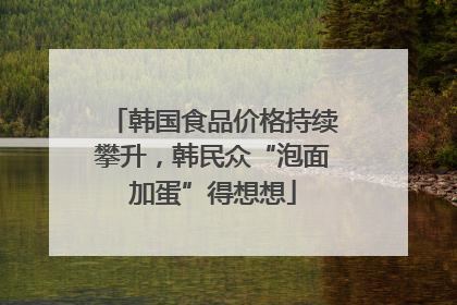 韩国食品价格持续攀升，韩民众“泡面加蛋”得想想