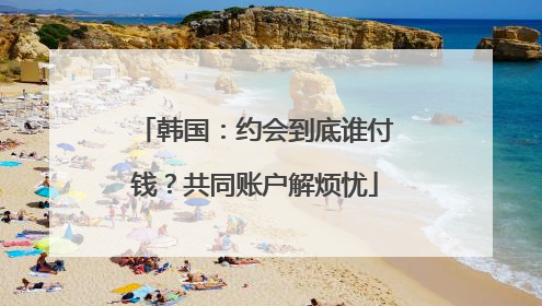 韩国：约会到底谁付钱？共同账户解烦忧