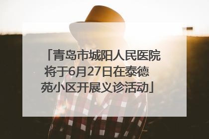 青岛市城阳人民医院将于6月27日在泰德苑小区开展义诊活动