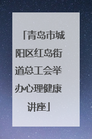 青岛市城阳区红岛街道总工会举办心理健康讲座