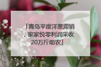青岛平度洋葱滞销，家家悦零利润采收20万斤助农