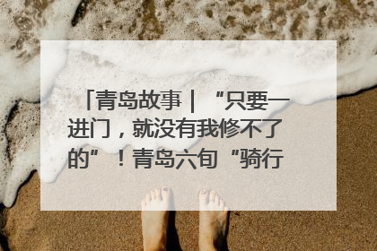青岛故事｜“只要一进门，就没有我修不了的”！青岛六旬“骑行侠”有个隐藏身份，社区“全能维修工”