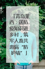 青岛莱西：送防疫知识进乡村，筑牢人畜共患病“防护墙”