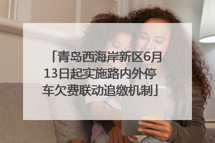 青岛西海岸新区6月13日起实施路内外停车欠费联动追缴机制