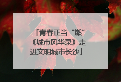 青春正当“燃”《城市风华录》走进文明城市长沙