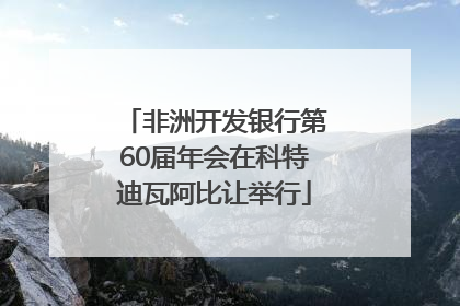 非洲开发银行第60届年会在科特迪瓦阿比让举行