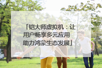 铠大师虚拟机：让用户畅享多元应用 助力鸿蒙生态发展