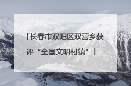 长春市双阳区双营乡获评“全国文明村镇”