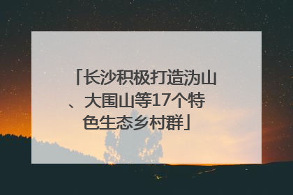 长沙积极打造沩山、大围山等17个特色生态乡村群