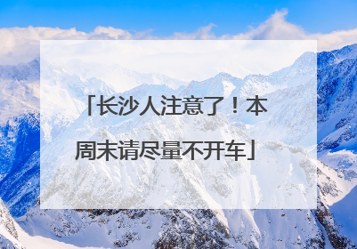长沙人注意了！本周末请尽量不开车