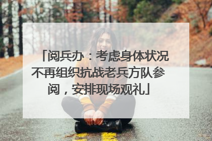 阅兵办：考虑身体状况不再组织抗战老兵方队参阅，安排现场观礼